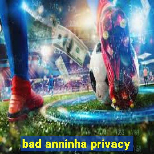 bad anninha privacy