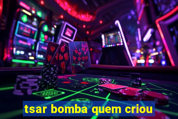 tsar bomba quem criou