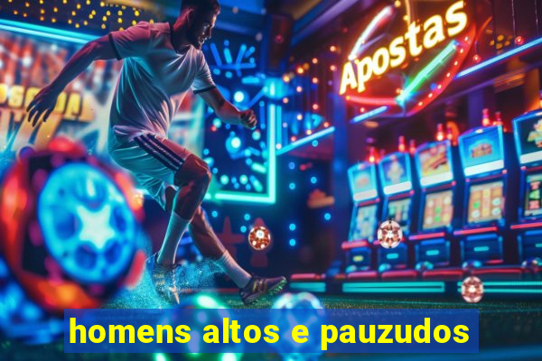 homens altos e pauzudos