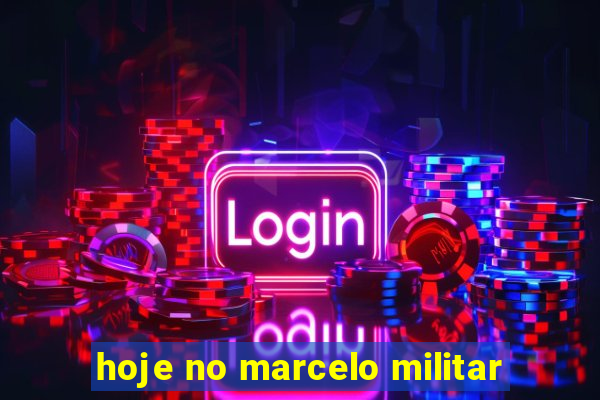 hoje no marcelo militar